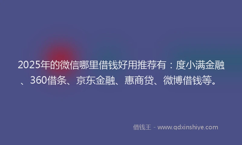 2025年的微信哪里借钱好用推荐有：度小满金融、360借条、京东金融、惠商贷、微博借钱等。