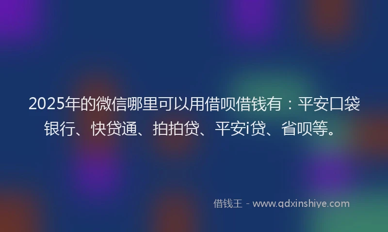 2025年的微信哪里可以用借呗借钱有：平安口袋银行、快贷通、拍拍贷、平安i贷、省呗等。