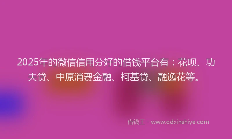 2025年的微信信用分好的借钱平台有：花呗、功夫贷、中原消费金融、柯基贷、融逸花等。