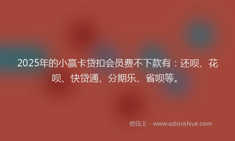 2025年的小赢卡贷扣会员费不下款有：还呗、花呗、快贷通、分期乐、省呗等。