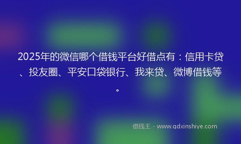 2025年的微信哪个借钱平台好借点有：信用卡贷、投友圈、平安口袋银行、我来贷、微博借钱等。