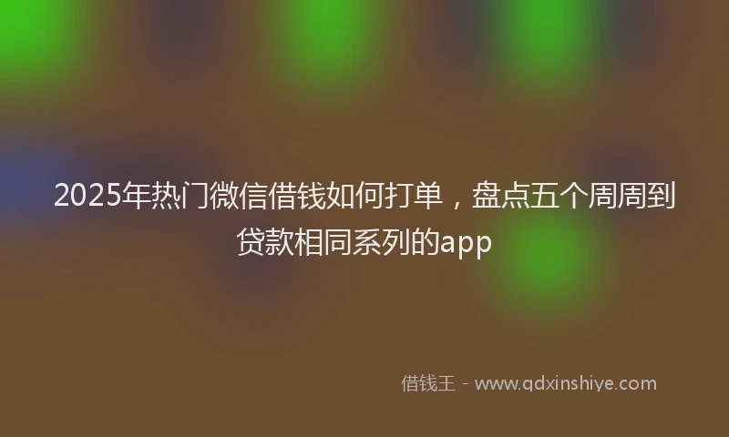 2025年热门微信借钱如何打单，盘点五个周周到贷款相同系列的app