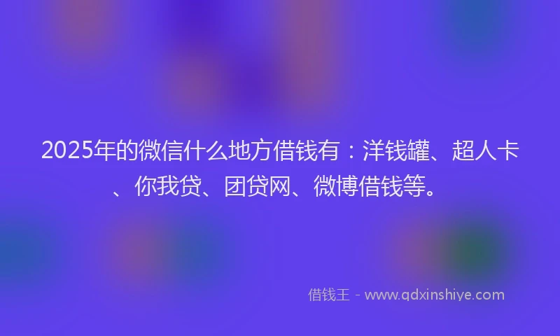 2025年的微信什么地方借钱有：洋钱罐、超人卡、你我贷、团贷网、微博借钱等。