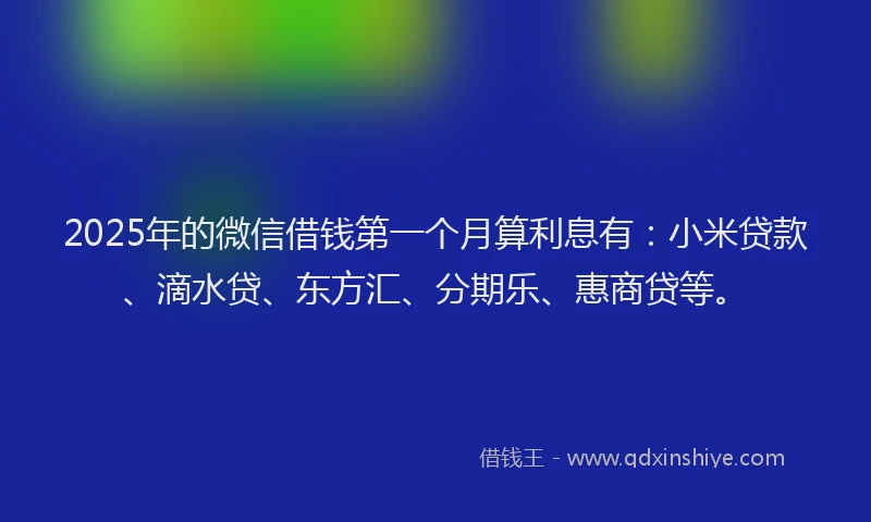 2025年的微信借钱第一个月算利息有：小米贷款、滴水贷、东方汇、分期乐、惠商贷等。