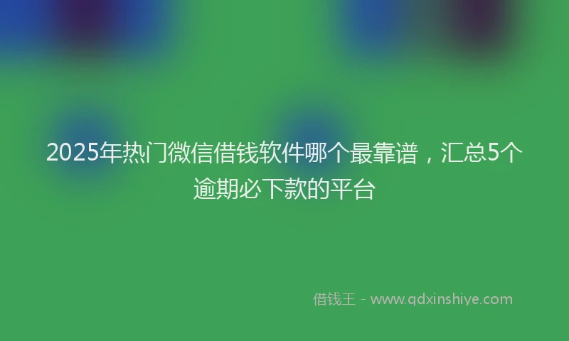 2025年热门微信借钱软件哪个最靠谱，汇总5个逾期必下款的平台