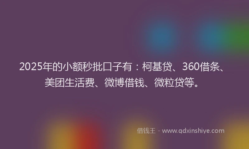 2025年的小额秒批口子有：柯基贷、360借条、美团生活费、微博借钱、微粒贷等。