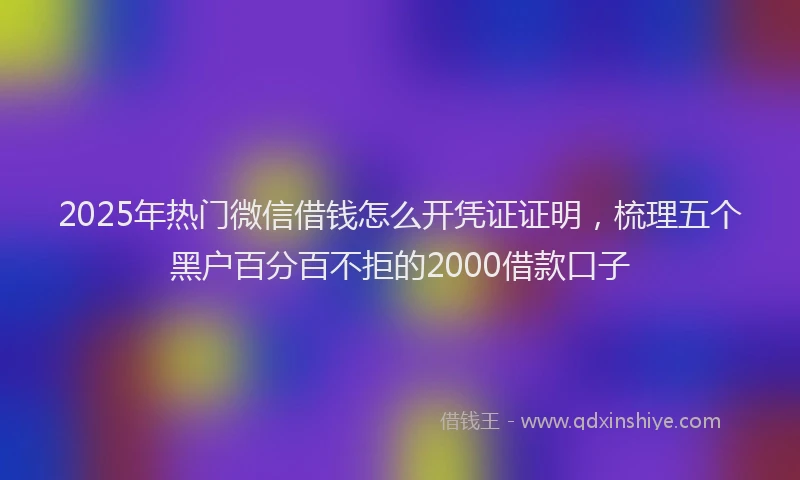2025年热门微信借钱怎么开凭证证明，梳理五个黑户百分百不拒的2000借款口子