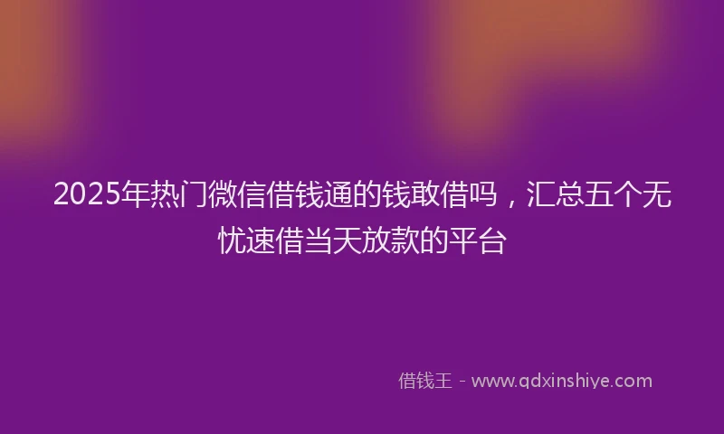 2025年热门微信借钱通的钱敢借吗，汇总五个无忧速借当天放款的平台