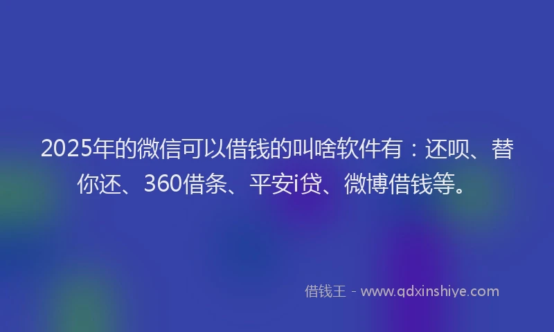 2025年的微信可以借钱的叫啥软件有：还呗、替你还、360借条、平安i贷、微博借钱等。
