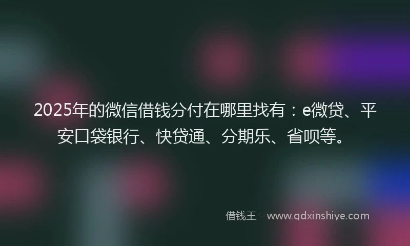 2025年的微信借钱分付在哪里找有：e微贷、平安口袋银行、快贷通、分期乐、省呗等。