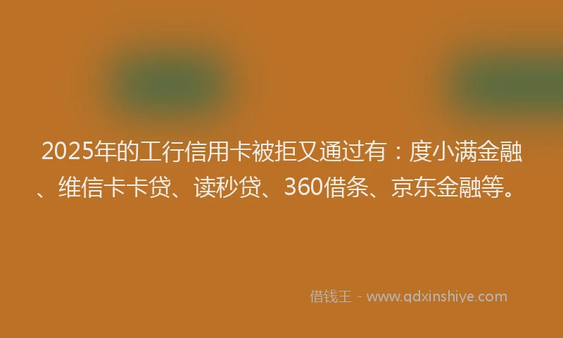 2025年的工行信用卡被拒又通过有：度小满金融、维信卡卡贷、读秒贷、360借条、京东金融等。