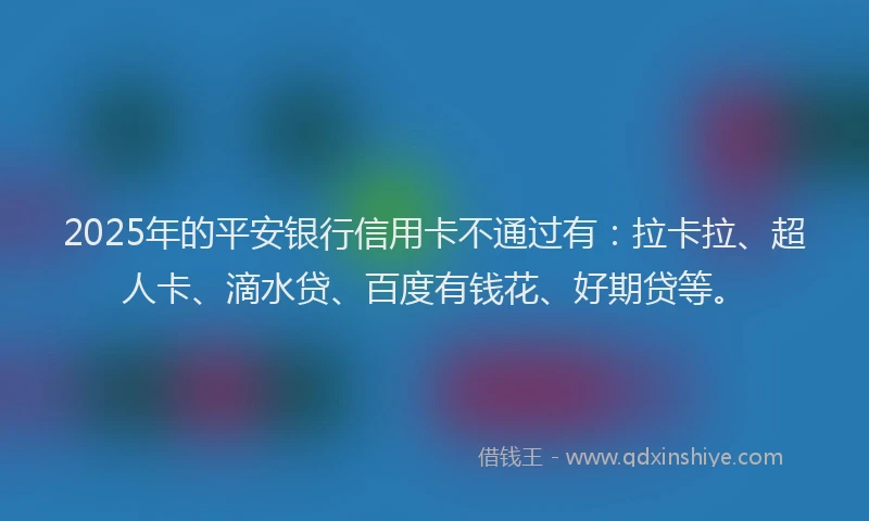 2025年的平安银行信用卡不通过有：拉卡拉、超人卡、滴水贷、百度有钱花、好期贷等。