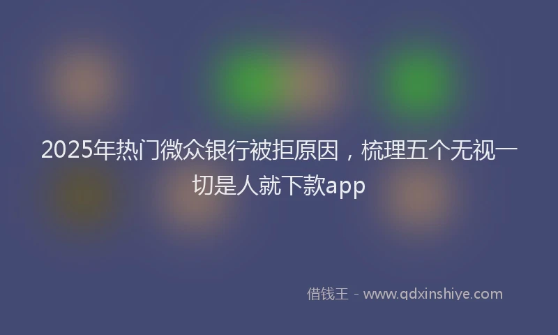 2025年热门微众银行被拒原因，梳理五个无视一切是人就下款app
