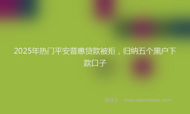 2025年热门平安普惠贷款被拒，归纳五个黑户下款口子