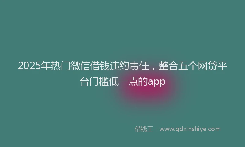 2025年热门微信借钱违约责任，整合五个网贷平台门槛低一点的app