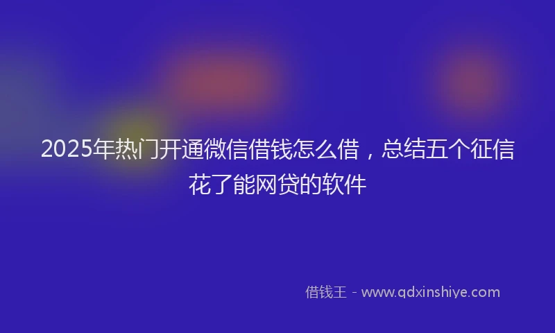 2025年热门开通微信借钱怎么借，总结五个征信花了能网贷的软件