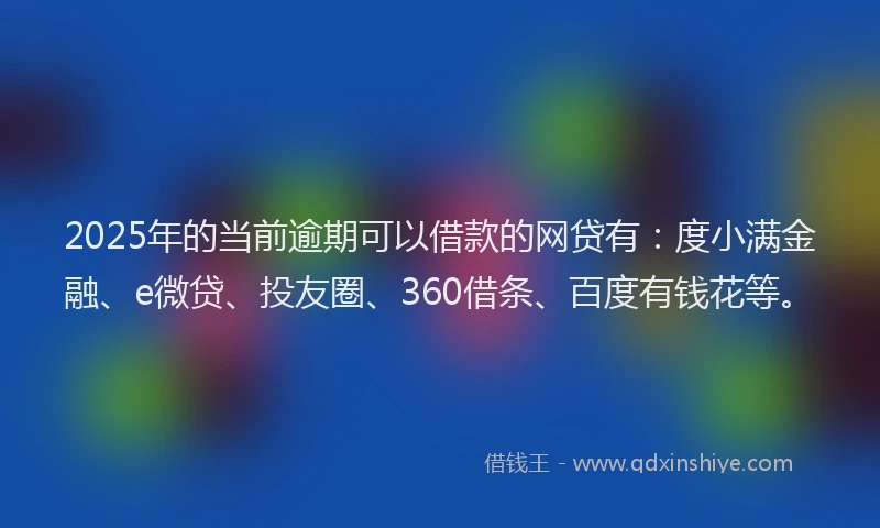 2025年的当前逾期可以借款的网贷有：度小满金融、e微贷、投友圈、360借条、百度有钱花等。