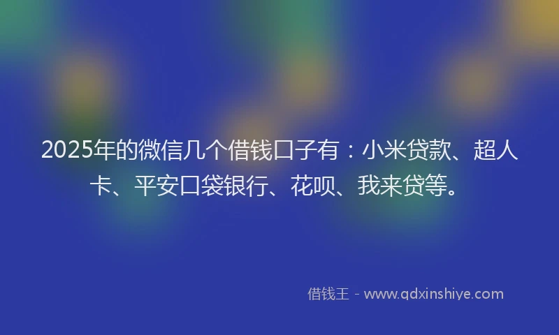 2025年的微信几个借钱口子有：小米贷款、超人卡、平安口袋银行、花呗、我来贷等。