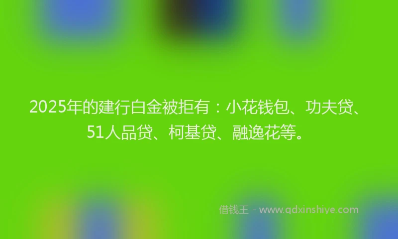2025年的建行白金被拒有：小花钱包、功夫贷、51人品贷、柯基贷、融逸花等。