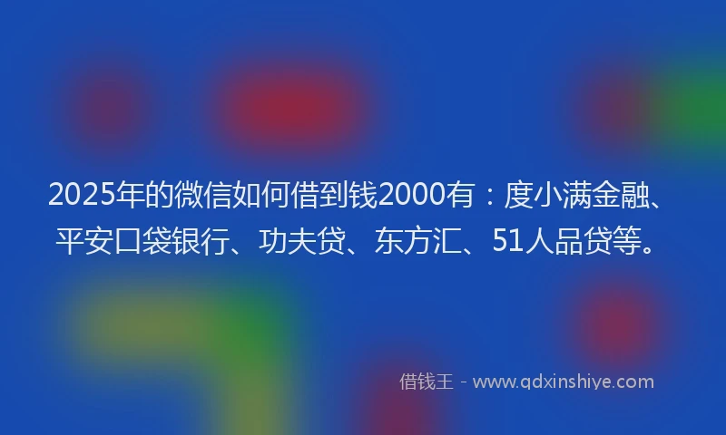 2025年的微信如何借到钱2000有：度小满金融、平安口袋银行、功夫贷、东方汇、51人品贷等。