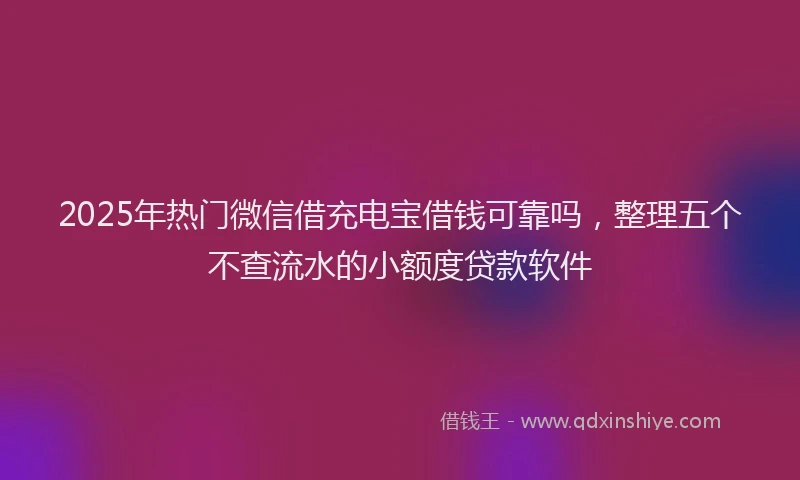 2025年热门微信借充电宝借钱可靠吗，整理五个不查流水的小额度贷款软件