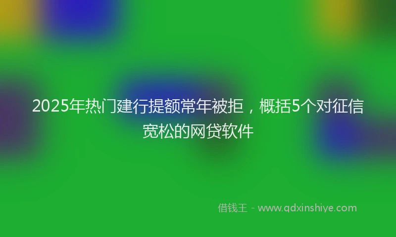 2025年热门建行提额常年被拒，概括5个对征信宽松的网贷软件