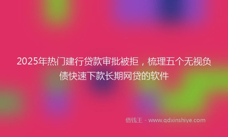 2025年热门建行贷款审批被拒，梳理五个无视负债快速下款长期网贷的软件