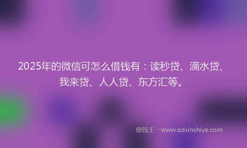 2025年的微信可怎么借钱有：读秒贷、滴水贷、我来贷、人人贷、东方汇等。