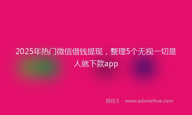 2025年热门微信借钱提现，整理5个无视一切是人就下款app