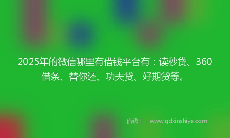 2025年的微信哪里有借钱平台有：读秒贷、360借条、替你还、功夫贷、好期贷等。