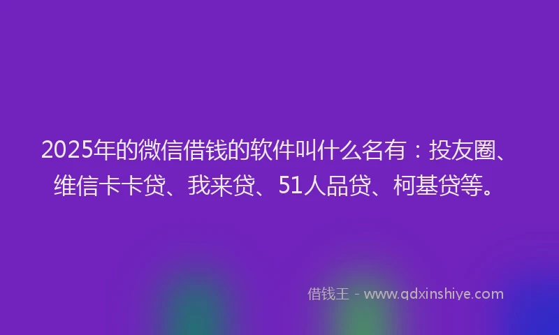 2025年的微信借钱的软件叫什么名有：投友圈、维信卡卡贷、我来贷、51人品贷、柯基贷等。