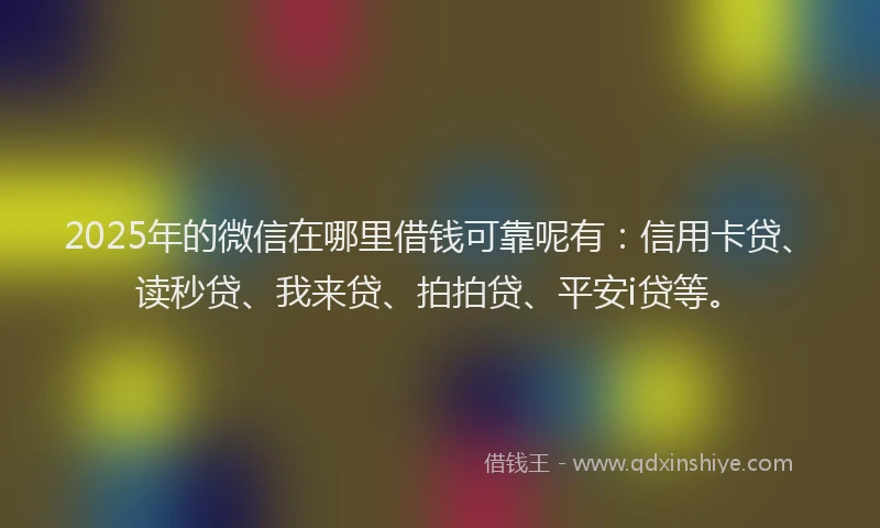 2025年的微信在哪里借钱可靠呢有：信用卡贷、读秒贷、我来贷、拍拍贷、平安i贷等。