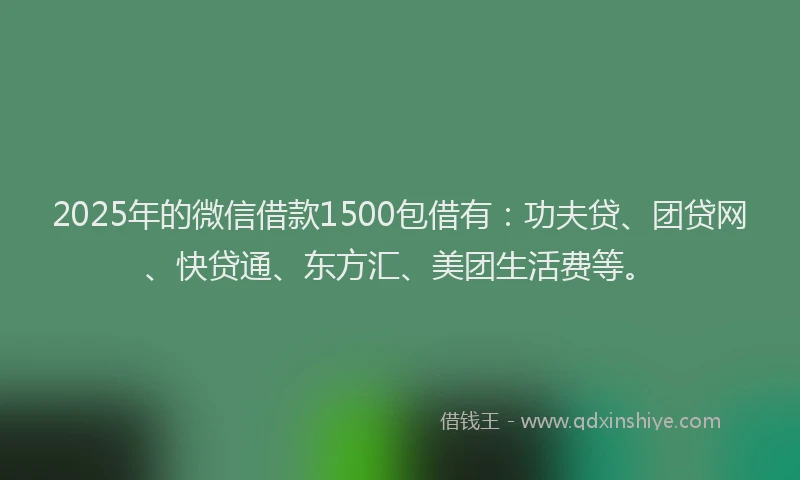 2025年的微信借款1500包借有：功夫贷、团贷网、快贷通、东方汇、美团生活费等。