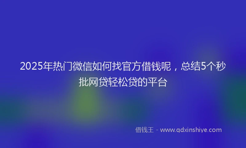 2025年热门微信如何找官方借钱呢，总结5个秒批网贷轻松贷的平台