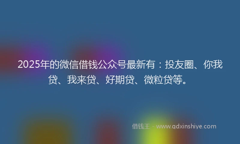 2025年的微信借钱公众号最新有：投友圈、你我贷、我来贷、好期贷、微粒贷等。