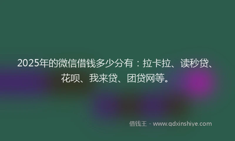 2025年的微信借钱多少分有：拉卡拉、读秒贷、花呗、我来贷、团贷网等。
