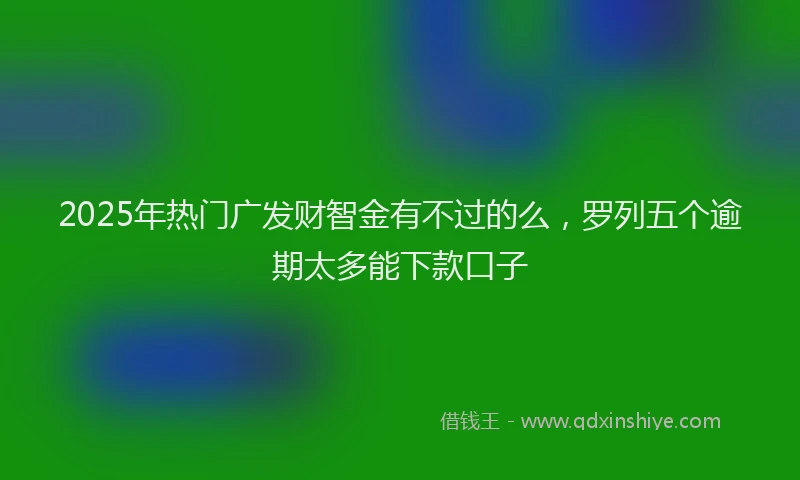 2025年热门广发财智金有不过的么，罗列五个逾期太多能下款口子