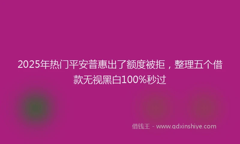 2025年热门平安普惠出了额度被拒，整理五个借款无视黑白100%秒过