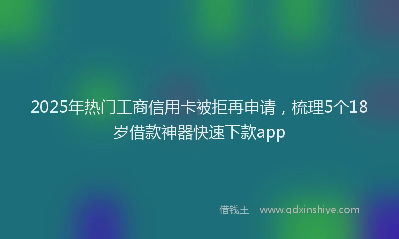 2025年热门工商信用卡被拒再申请，梳理5个18岁借款神器快速下款app