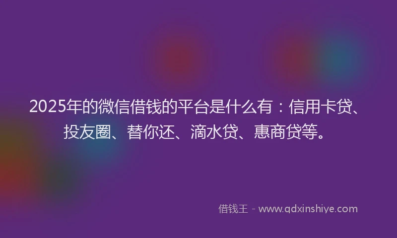 2025年的微信借钱的平台是什么有：信用卡贷、投友圈、替你还、滴水贷、惠商贷等。