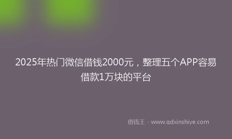 2025年热门微信借钱2000元，整理五个APP容易借款1万块的平台