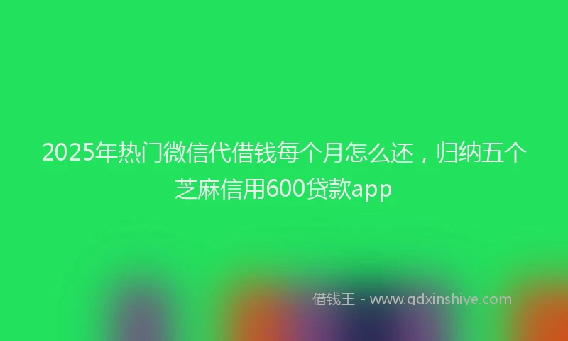 2025年热门微信代借钱每个月怎么还，归纳五个芝麻信用600贷款app
