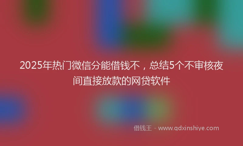 2025年热门微信分能借钱不，总结5个不审核夜间直接放款的网贷软件