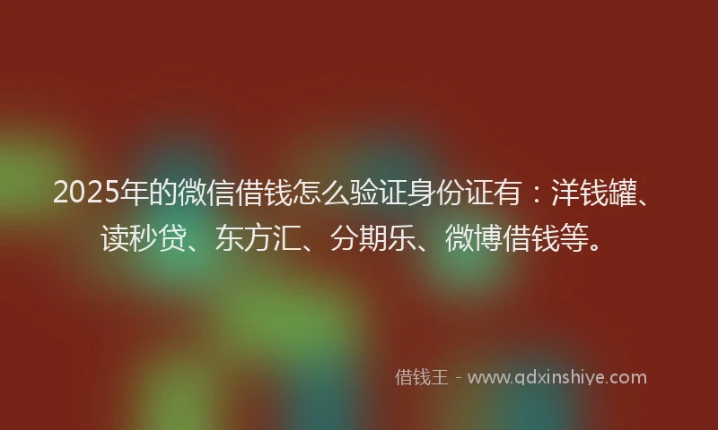 2025年的微信借钱怎么验证身份证有：洋钱罐、读秒贷、东方汇、分期乐、微博借钱等。