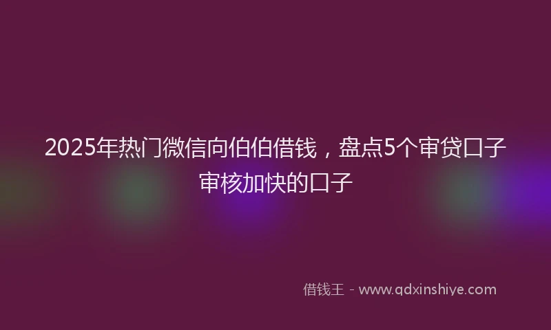 2025年热门微信向伯伯借钱，盘点5个审贷口子审核加快的口子