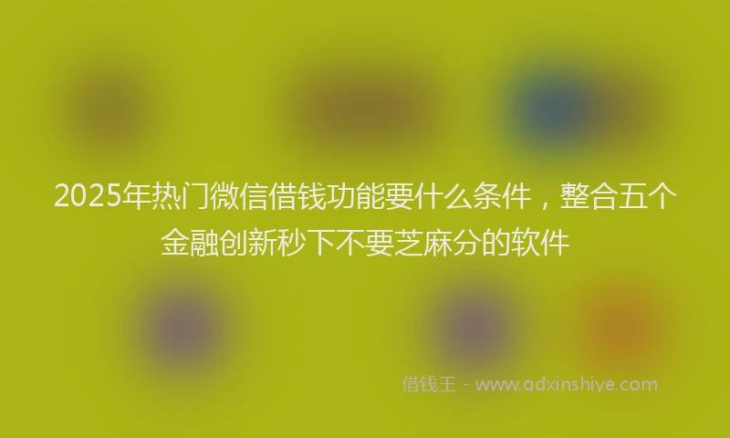 2025年热门微信借钱功能要什么条件，整合五个金融创新秒下不要芝麻分的软件