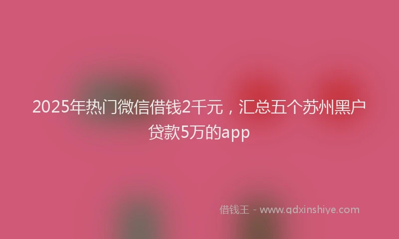 2025年热门微信借钱2千元，汇总五个苏州黑户贷款5万的app