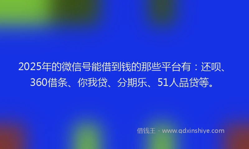 2025年的微信号能借到钱的那些平台有:还呗、360借条、你我贷、分期乐、51人品贷等。