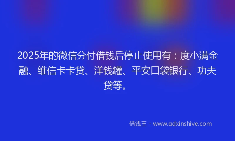 2025年的微信分付借钱后停止使用有：度小满金融、维信卡卡贷、洋钱罐、平安口袋银行、功夫贷等。