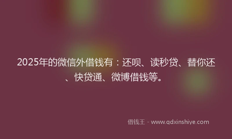 2025年的微信外借钱有：还呗、读秒贷、替你还、快贷通、微博借钱等。
